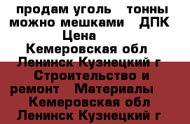 продам уголь 4 тонны можно мешками .(ДПК) › Цена ­ 80 - Кемеровская обл., Ленинск-Кузнецкий г. Строительство и ремонт » Материалы   . Кемеровская обл.,Ленинск-Кузнецкий г.